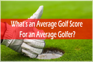 What’s an Average Golf Score for an Average Golfer?